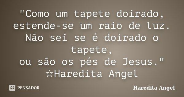 "Como um tapete doirado, estende-se um raio de luz. Não sei se é doirado o tapete, ou são os pés de Jesus." ☆Haredita Angel... Frase de Haredita Angel.