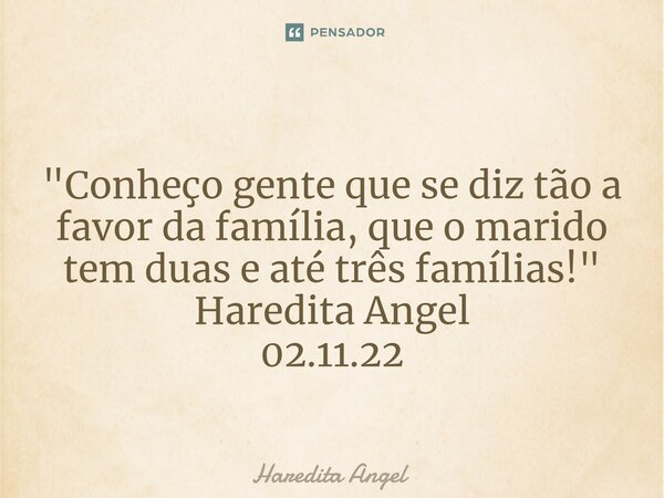 "⁠Conheço gente que se diz tão a favor da família, que o marido tem duas e até três famílias!" Haredita Angel 02.11.22... Frase de Haredita Angel.