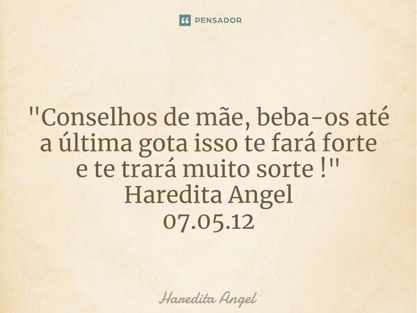 ⁠ "Conselhos de mãe, beba-os até a última gota isso te fará forte e te trará muito sorte !" Haredita Angel 07.05.12... Frase de Haredita Angel.