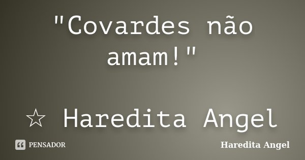 "Covardes não amam!" ☆ Haredita Angel... Frase de Haredita Angel.