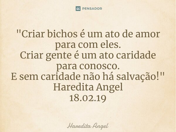 "⁠Criar bichos é um ato de amor para com eles. Criar gente é um ato caridade para conosco. E sem caridade não há salvação!" Haredita Angel 18.02.19... Frase de Haredita Angel.