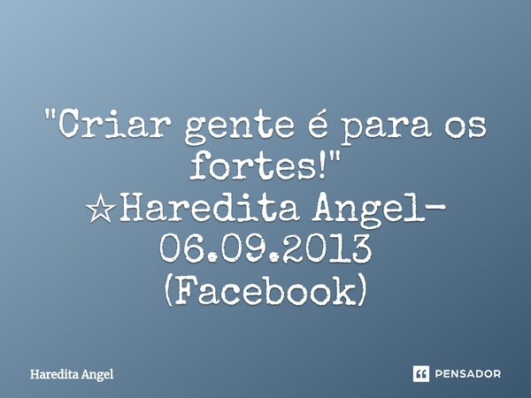 ⁠ "Criar gente é para os fortes!" ☆Haredita Angel- 06.09.2013 (Facebook)... Frase de Haredita Angel.