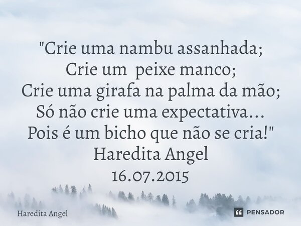 ⁠"Crie uma nambu assanhada; Crie um peixe manco; Crie uma girafa na palma da mão; Só não crie uma expectativa... Pois é um bicho que não se cria!" Har... Frase de Haredita Angel.