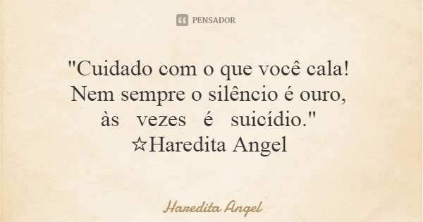 "Cuidado com o que você cala! Nem sempre o silêncio é ouro, às vezes é suicídio." ☆Haredita Angel... Frase de Haredita Angel.