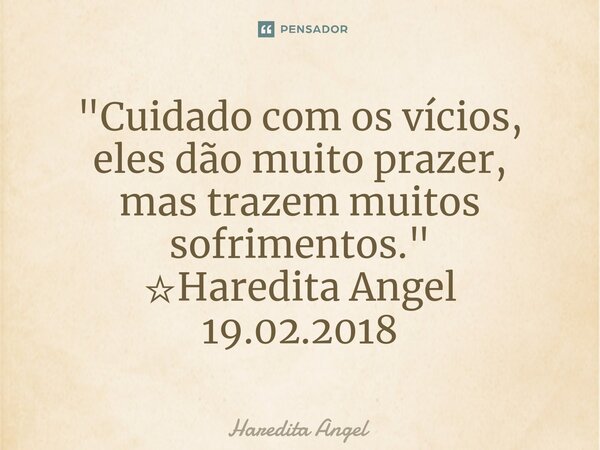 ⁠"Cuidado com os vícios, eles dão muito prazer, mas trazem muitos sofrimentos." ☆Haredita Angel 19.02.2018... Frase de Haredita Angel.