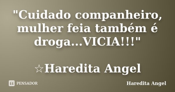 "Cuidado companheiro, mulher feia também é droga...VICIA!!!" ☆Haredita Angel... Frase de Haredita Angel.