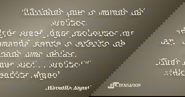 "Cuidado que o mundo dá voltas. -Hoje você joga palavras no ar, amanhã sente o efeito de cada uma delas. Tudo que vai...volta!" ☆Haredita Angel... Frase de Haredita Angel.