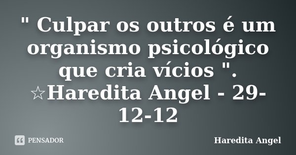 " Culpar os outros é um organismo psicológico que cria vícios ". ☆Haredita Angel - 29-12-12... Frase de Haredita Angel.