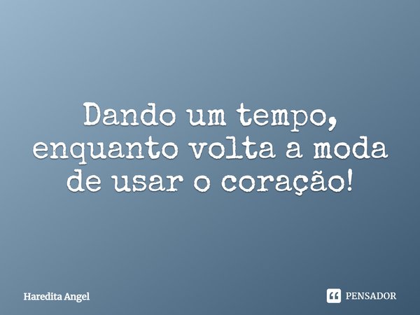 Dando um tempo, enquanto volta a moda de usar o coração!... Frase de Haredita Angel.