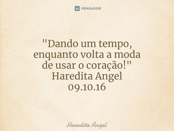 "Dando um tempo, enquanto volta a moda de usar o coração!" Haredita Angel 09.10.16... Frase de Haredita Angel.