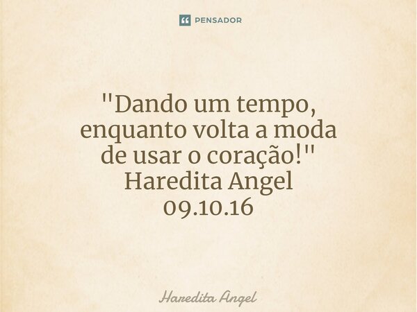 "Dando um tempo, enquanto volta a moda de usar o coração!" Haredita Angel 09.10.16... Frase de Haredita Angel.