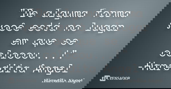 "De alguma forma você está no lugar em que se colocou...!" -Haredita Angel... Frase de Haredita Angel.