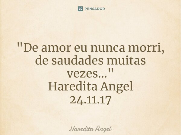 ⁠"De amor eu nunca morri, de saudades muitas vezes..." Haredita Angel 24.11.17... Frase de Haredita Angel.