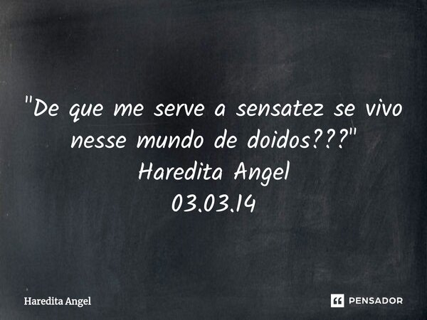 ⁠ "De que me serve a sensatez se vivo nesse mundo de doidos???" Haredita Angel 03.03.14... Frase de Haredita Angel.