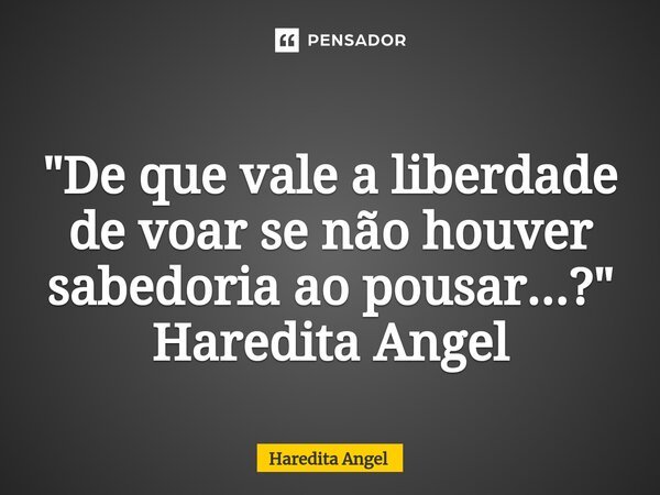 ⁠ "De que vale a liberdade de voar se não houver sabedoria ao pousar...?" Haredita Angel... Frase de Haredita Angel.