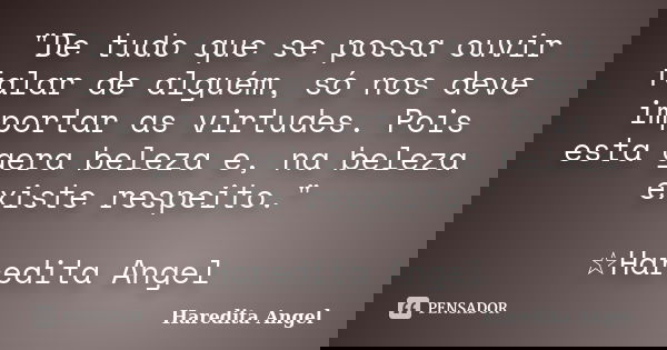 "De tudo que se possa ouvir falar de alguém, só nos deve importar as virtudes. Pois esta gera beleza e, na beleza existe respeito." ☆Haredita Angel... Frase de Haredita Angel.