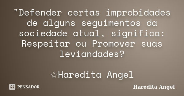 "Defender certas improbidades de alguns seguimentos da sociedade atual, significa: Respeitar ou Promover suas leviandades? ☆Haredita Angel... Frase de Haredita Angel.