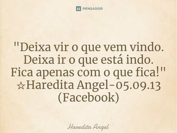 ⁠ "Deixa vir o que vem vindo. Deixa ir o que está indo. Fica apenas com o que fica!" ☆Haredita Angel-05.09.13 (Facebook)... Frase de Haredita Angel.