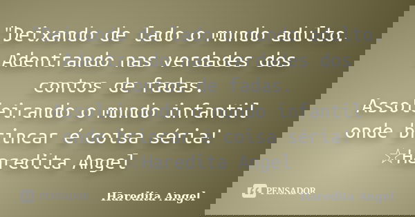 "Deixando de lado o mundo adulto. Adentrando nas verdades dos contos de fadas. Assoleirando o mundo infantil onde brincar é coisa séria! ☆Haredita Angel... Frase de Haredita Angel.