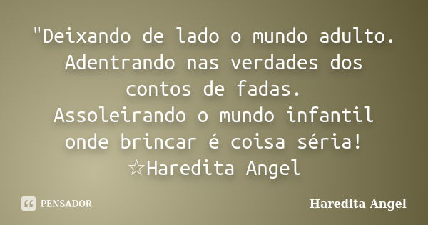 "Deixando de lado o mundo adulto. Adentrando nas verdades dos contos de fadas. Assoleirando o mundo infantil onde brincar é coisa séria! ☆Haredita Angel... Frase de Haredita Angel.