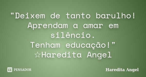"Deixem de tanto barulho! Aprendam a amar em silêncio. Tenham educação!" ☆Haredita Angel... Frase de Haredita Angel.