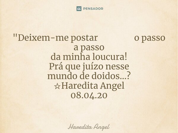 "Deixem-me postar 　　　　o passo a passo da minha loucura! Prá que juízo nesse mundo de doidos...? ☆Haredita Angel 08.04.20... Frase de Haredita Angel.