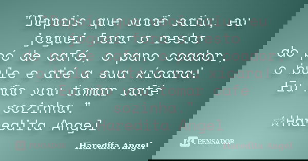 "Depois que você saiu, eu joguei fora o resto do pó de café, o pano coador, o bule e até a sua xícara! Eu não vou tomar café sozinha." ☆Haredita Angel... Frase de Haredita Angel.