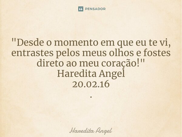 ⁠"Desde o momento em que eu te vi, entrastes pelos meus olhos e fostes direto ao meu coração!" Haredita Angel 20.02.16 .... Frase de Haredita Angel.