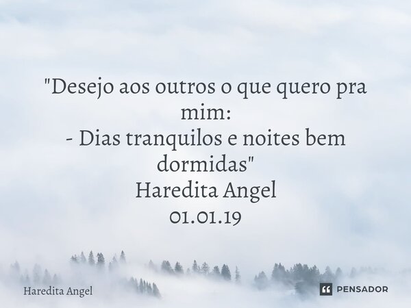 ⁠ "Desejo aos outros o que quero pra mim: - Dias tranquilos e noites bem dormidas" Haredita Angel 01.01.19... Frase de Haredita Angel.