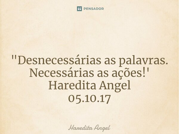 ⁠ "Desnecessárias as palavras. Necessárias as ações!' Haredita Angel 05.10.17... Frase de Haredita Angel.