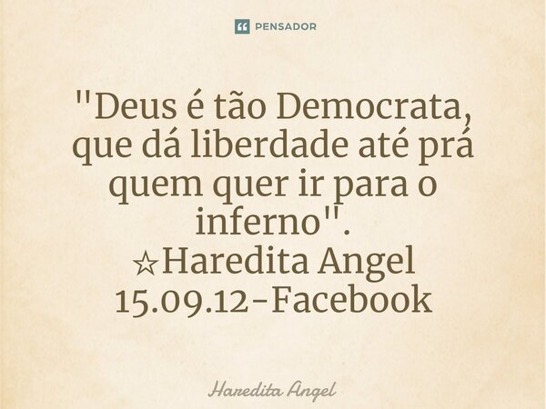 ⁠"Deus é tão Democrata, que dá liberdade até prá quem quer ir para o inferno". ☆Haredita Angel 15.09.12-Facebook... Frase de Haredita Angel.