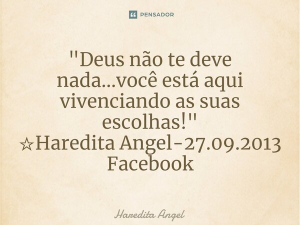 "Deus não te deve nada...você está aqui vivenciando as suas escolhas!" ☆Haredita Angel-27.09.2013 Facebook... Frase de Haredita Angel.