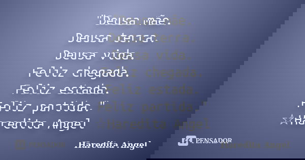 "Deusa mãe. Deusa terra. Deusa vida. Feliz chegada. Feliz estada. Feliz partida." ☆Haredita Angel... Frase de Haredita Angel.