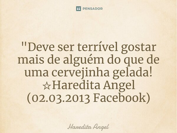 ⁠"Deve ser terrível gostar mais de alguém do que de uma cervejinha gelada! ☆Haredita Angel (02.03.2013 Facebook)... Frase de Haredita Angel.