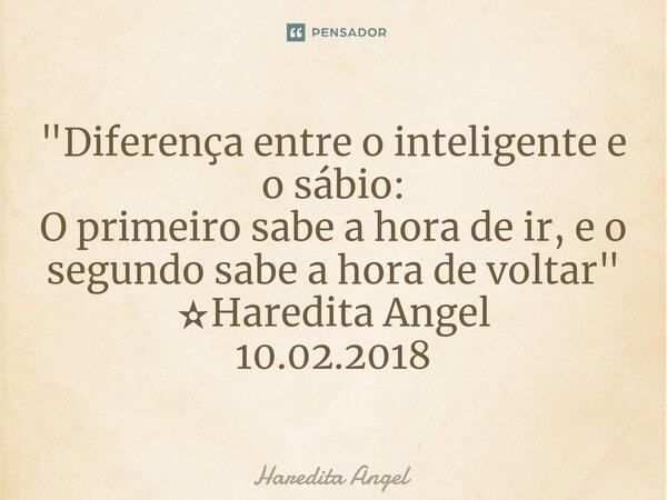 "⁠Diferença entre o inteligente e o sábio: O primeiro sabe a hora de ir, e o segundo sabe a hora de voltar" ✫Haredita Angel 10.02.2018... Frase de Haredita Angel.