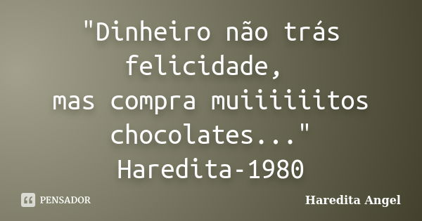 "Dinheiro não trás felicidade, mas compra muiiiiiitos chocolates..." Haredita-1980... Frase de Haredita Angel.