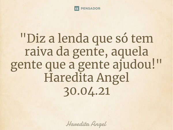 ⁠"Diz a lenda que só tem raiva da gente, aquela gente que a gente ajudou!" Haredita Angel 30.04.21... Frase de Haredita Angel.