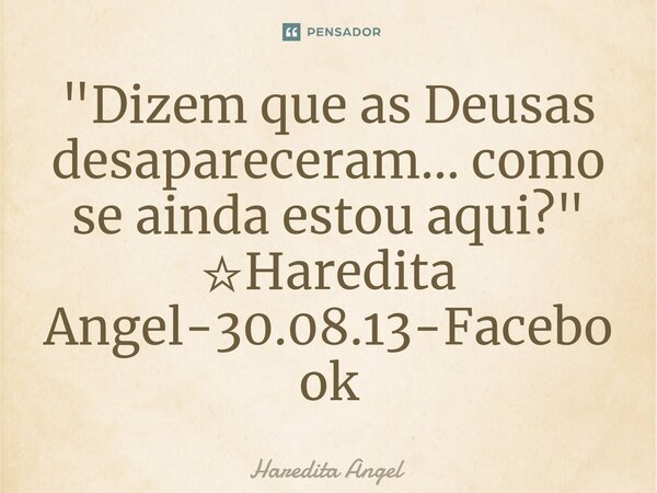 ⁠"Dizem que as Deusas desapareceram... como se ainda estou aqui?" ☆Haredita Angel-30.08.13-Facebook... Frase de Haredita Angel.