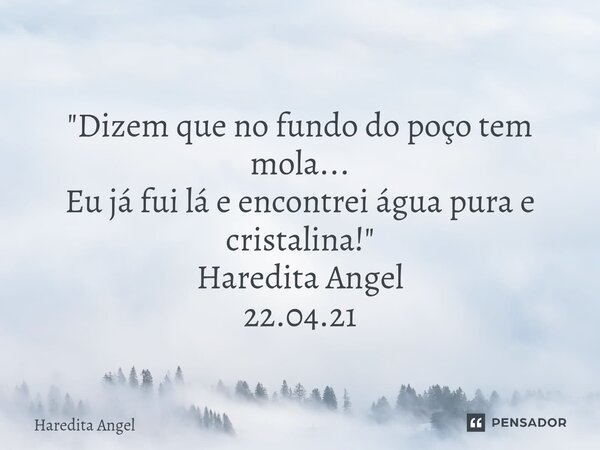 ⁠ "Dizem que no fundo do poço tem mola... Eu já fui lá e encontrei água pura e cristalina!" Haredita Angel 22.04.21... Frase de Haredita Angel.