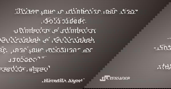 "Dizem que o dinheiro não traz felicidade. -Dinheiro é dinheiro. -Felicidade é felicidade. -Então, prá que misturar as coisas?" ✫Haredita Angel... Frase de Haredita Angel.