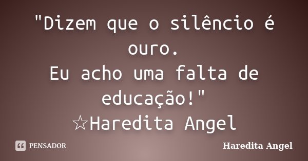 "Dizem que o silêncio é ouro. Eu acho uma falta de educação!" ☆Haredita Angel... Frase de Haredita Angel.