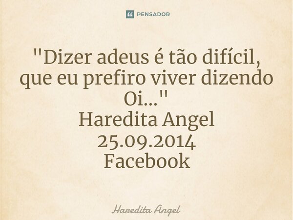 ⁠"Dizer adeus é tão difícil, que eu prefiro viver dizendo Oi..." Haredita Angel 25.09.2014 Facebook... Frase de Haredita Angel.