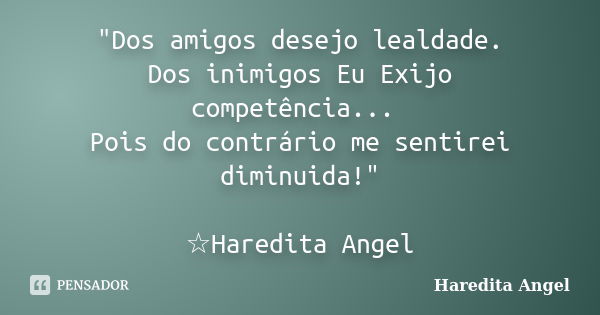 "Dos amigos desejo lealdade. Dos inimigos Eu Exijo competência... Pois do contrário me sentirei diminuida!" ☆Haredita Angel... Frase de Haredita Angel.