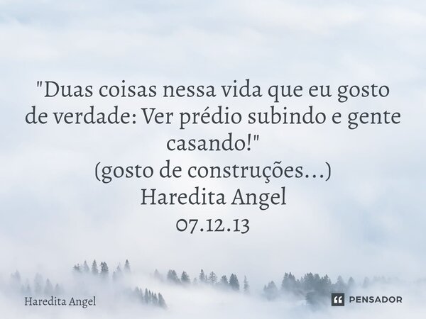 ⁠ "Duas coisas nessa vida que eu gosto de verdade: Ver prédio subindo e gente casando!" (gosto de construções...) Haredita Angel 07.12.13... Frase de Haredita Angel.