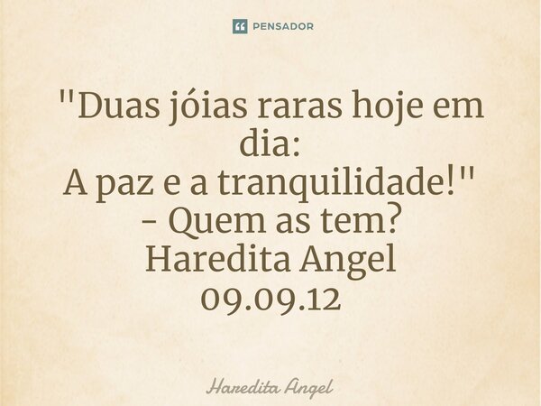 ⁠"Duas jóias raras hoje em dia: A paz e a tranquilidade!" - Quem as tem? Haredita Angel 09.09.12... Frase de Haredita Angel.
