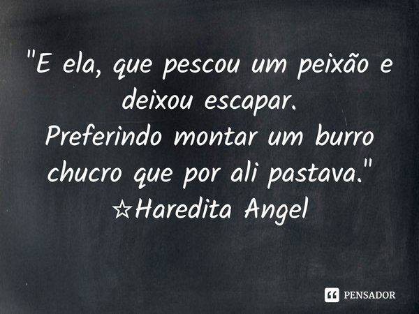 ⁠"E ela, que pescou um peixão e deixou escapar.
Preferindo montar um burro chucro que por ali pastava."
☆Haredita Angel... Frase de Haredita Angel.