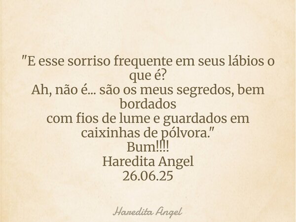"E esse sorriso frequente em seus lábios o que é? Ah, não é... são os meus segredos, bem bordados com fios de lume e guardados em caixinhas de pólvora.&quo... Frase de Haredita Angel.