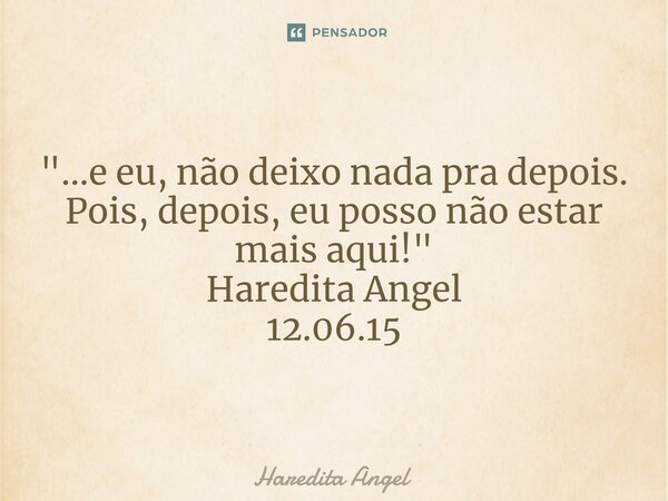 ⁠"...e eu, não deixo nada pra depois. Pois, depois, eu posso não estar mais aqui!" Haredita Angel 12.06.15... Frase de Haredita Angel.