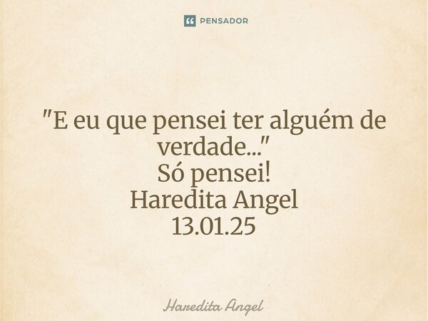 ⁠ "E eu que pensei ter alguém de verdade..." Só pensei! Haredita Angel 13.01.25... Frase de Haredita Angel.