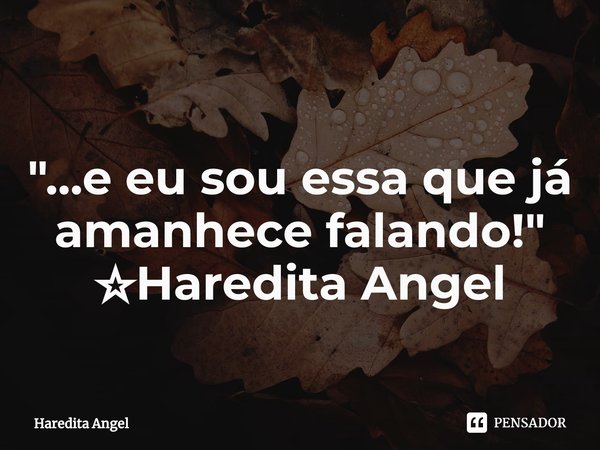 ⁠
"...e eu sou essa que já amanhece falando!"
☆Haredita Angel... Frase de Haredita Angel.